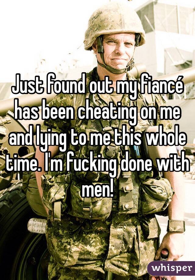 Just found out my fiancé has been cheating on me and lying to me this whole time. I'm fucking done with men!