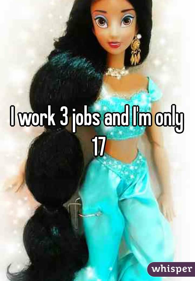 I work 3 jobs and I'm only 17