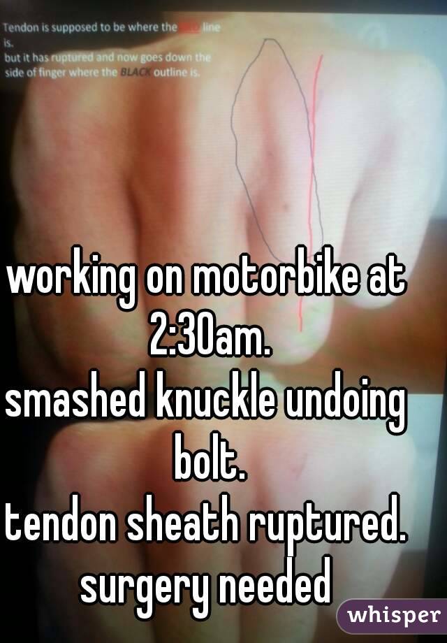 working on motorbike at 2:30am.
smashed knuckle undoing bolt.
tendon sheath ruptured.
surgery needed