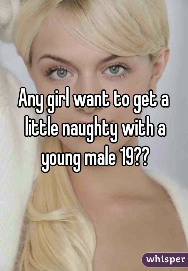 Any girl want to get a little naughty with a young male 19??