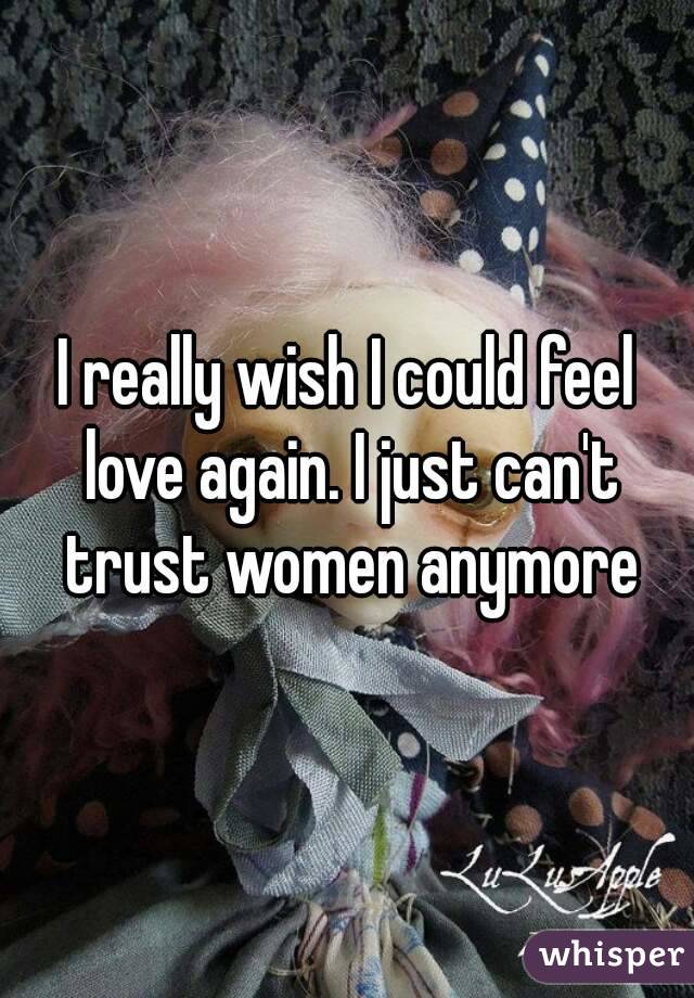 I really wish I could feel love again. I just can't trust women anymore