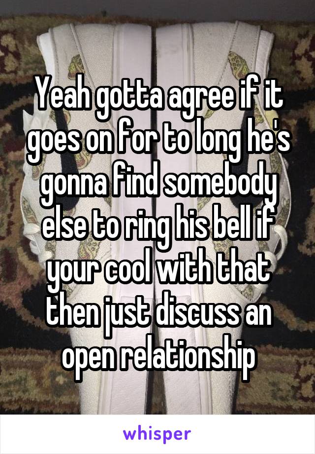 Yeah gotta agree if it goes on for to long he's gonna find somebody else to ring his bell if your cool with that then just discuss an open relationship