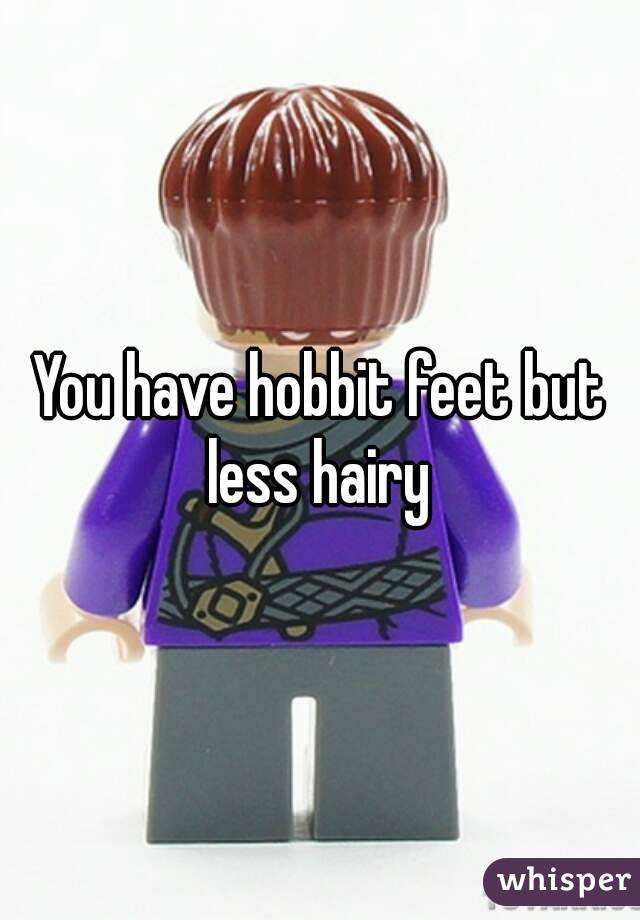 You have hobbit feet but less hairy 