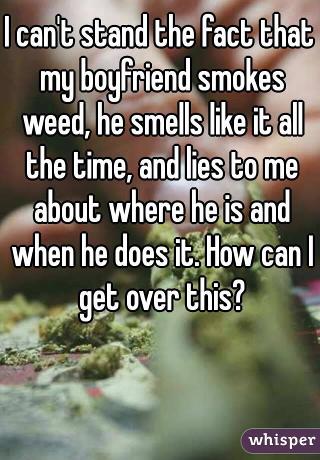 I can't stand the fact that my boyfriend smokes weed, he smells like it all the time, and lies to me about where he is and when he does it. How can I get over this?