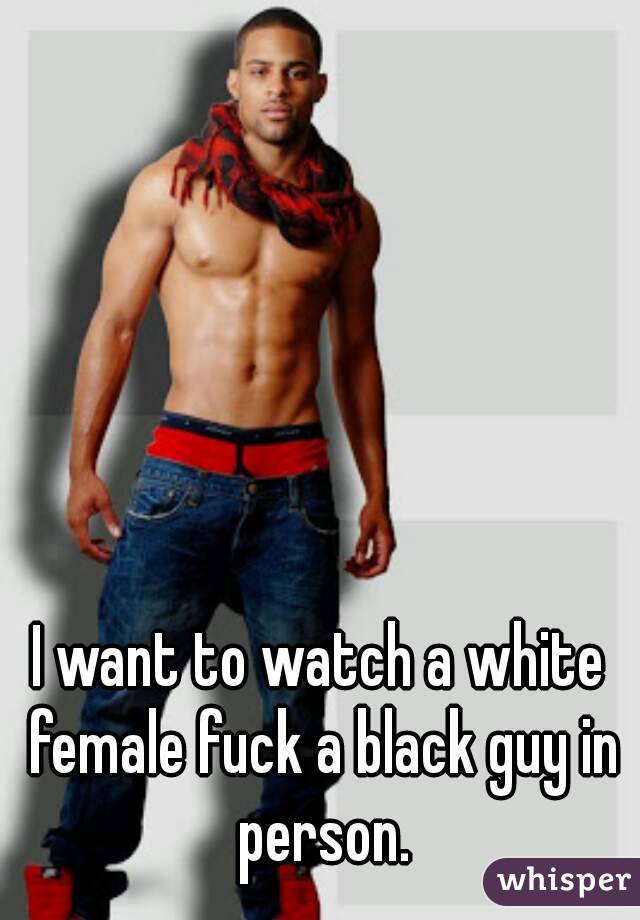 I want to watch a white female fuck a black guy in person.