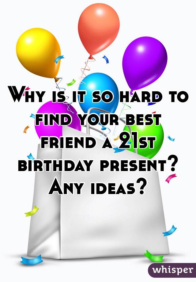 Why is it so hard to find your best friend a 21st birthday present? 
Any ideas? 
