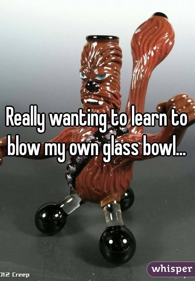 Really wanting to learn to blow my own glass bowl... 