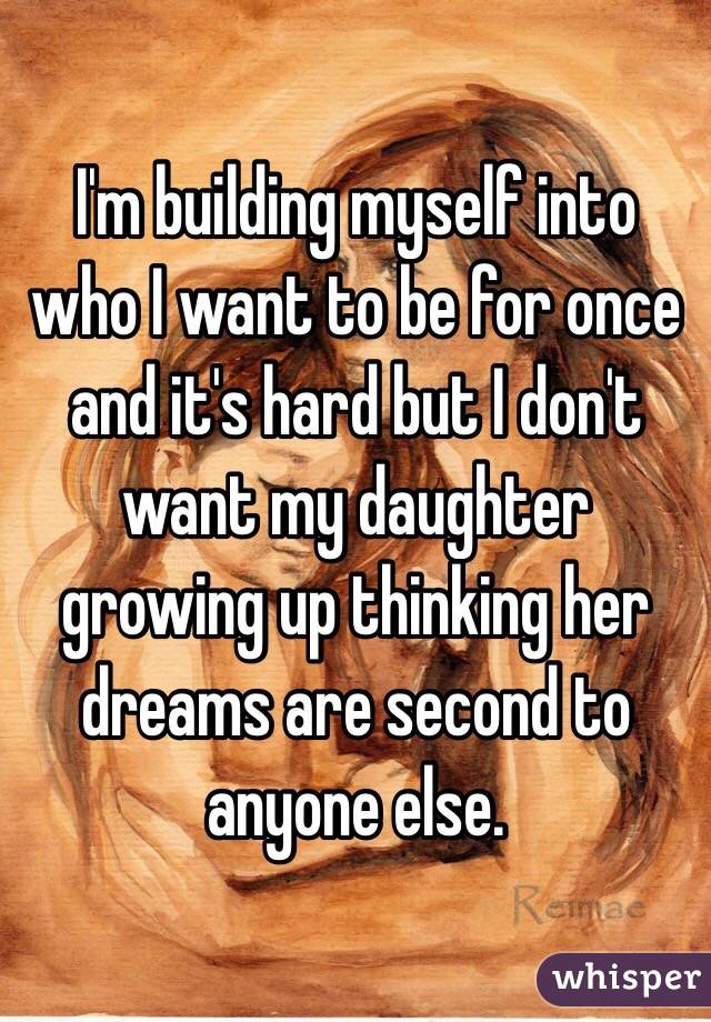 I'm building myself into who I want to be for once and it's hard but I don't want my daughter growing up thinking her dreams are second to anyone else. 