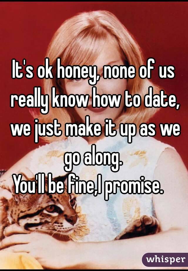 It's ok honey, none of us really know how to date, we just make it up as we go along. 
You'll be fine,I promise.   