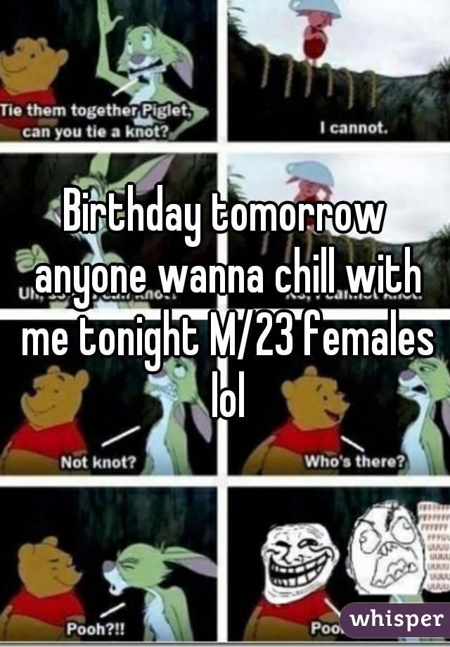 Birthday tomorrow anyone wanna chill with me tonight M/23 females lol