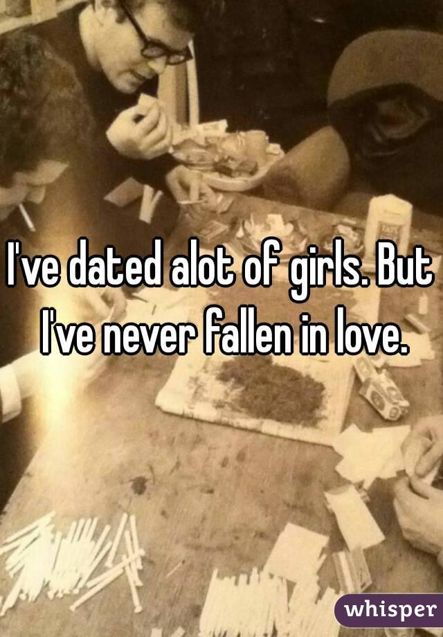 I've dated alot of girls. But I've never fallen in love.