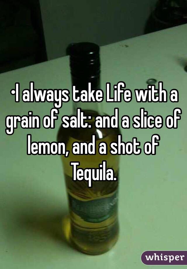 •I always take Life with a grain of salt: and a slice of lemon, and a shot of Tequila.