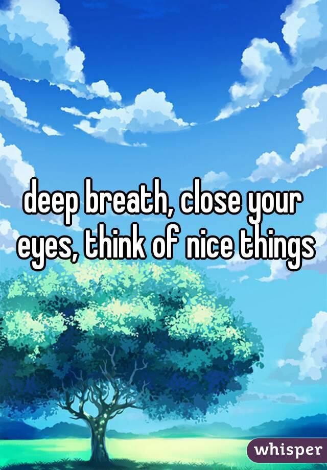 deep breath, close your eyes, think of nice things