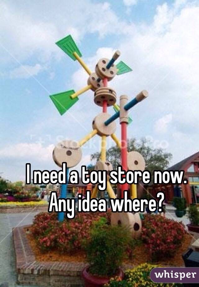 I need a toy store now.  Any idea where?