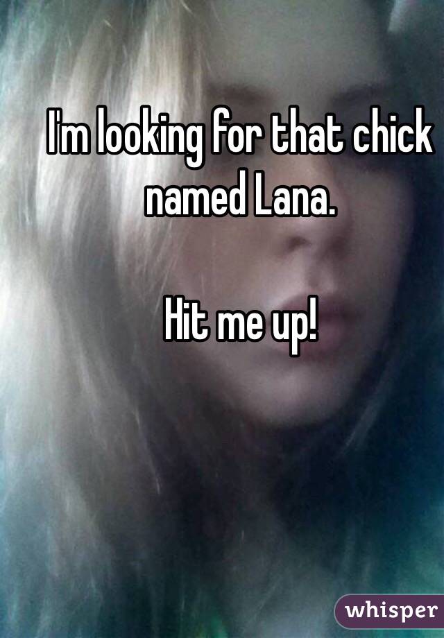 I'm looking for that chick named Lana. 

Hit me up!