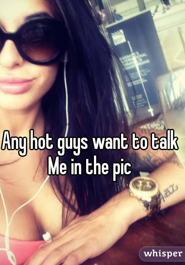 Any hot guys want to talk
Me in the pic