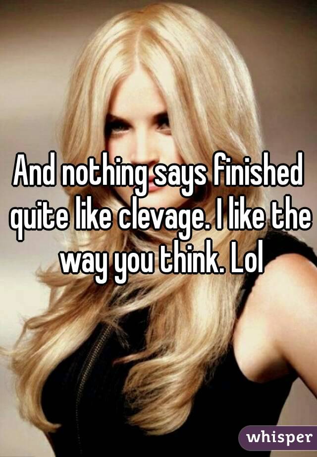 And nothing says finished quite like clevage. I like the way you think. Lol