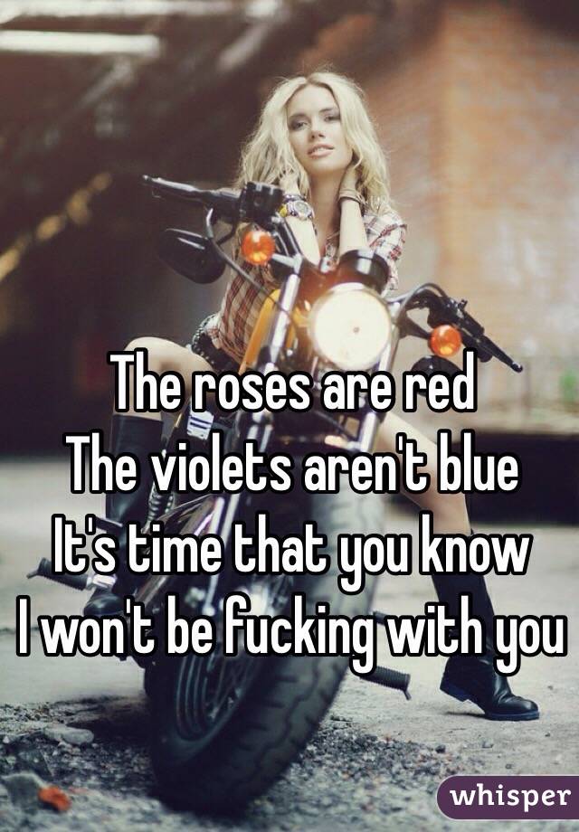 The roses are red
The violets aren't blue
It's time that you know
I won't be fucking with you
