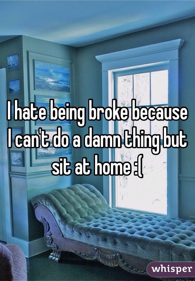 I hate being broke because I can't do a damn thing but sit at home :( 