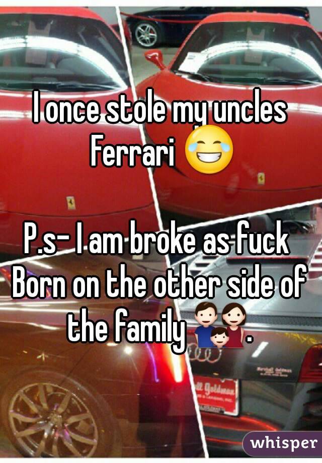 I once stole my uncles Ferrari 😂

P.s- I am broke as fuck 
Born on the other side of the family 👪. 