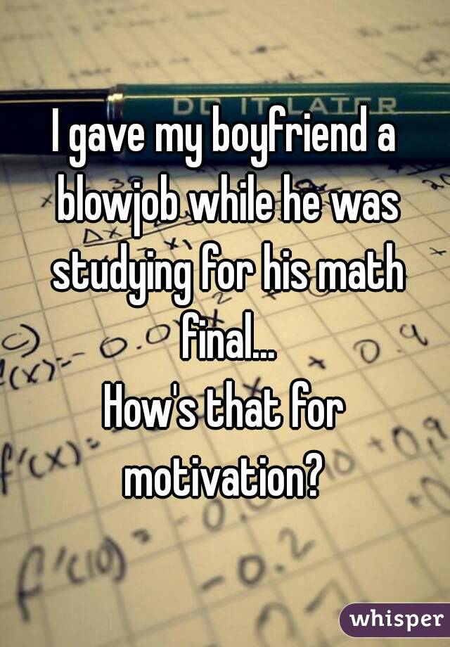 I gave my boyfriend a blowjob while he was studying for his math final...
How's that for motivation? 