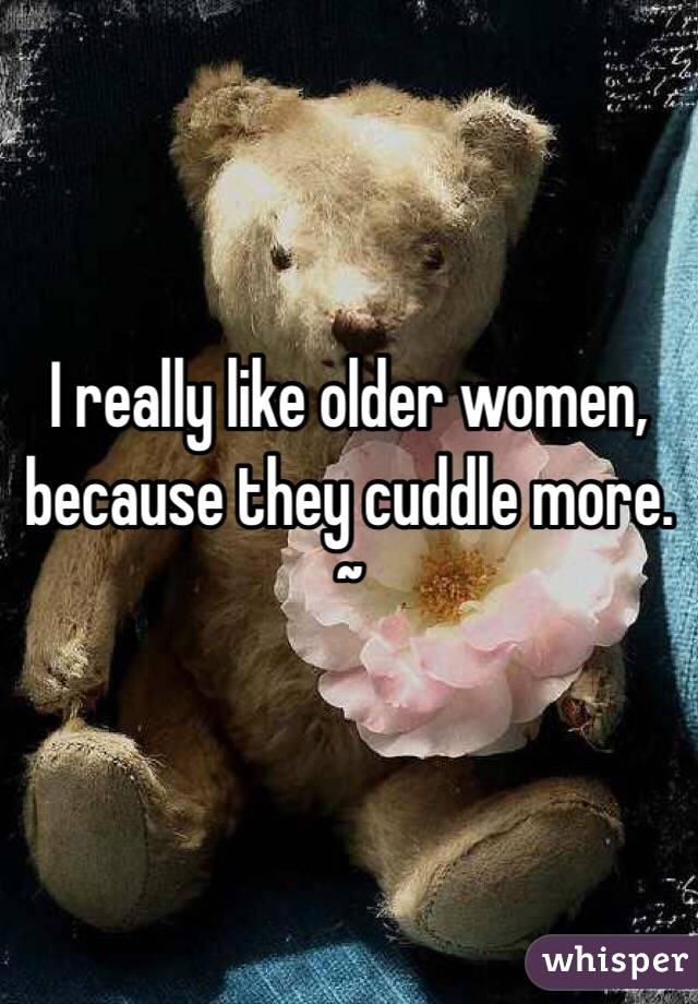 I really like older women, because they cuddle more. ~