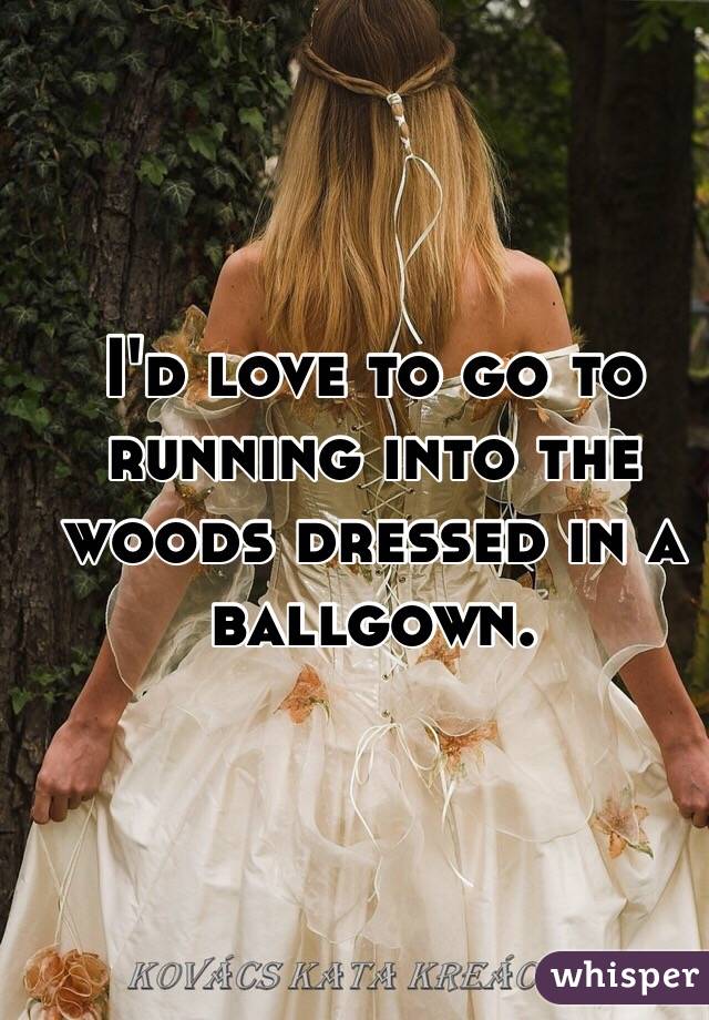 I'd love to go to running into the woods dressed in a ballgown.