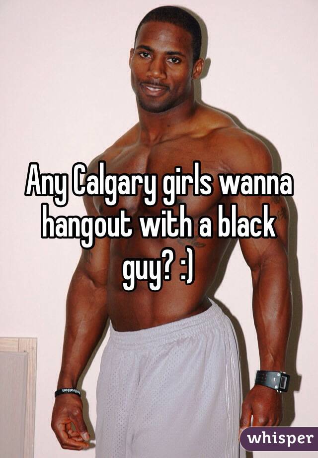 Any Calgary girls wanna hangout with a black guy? :)