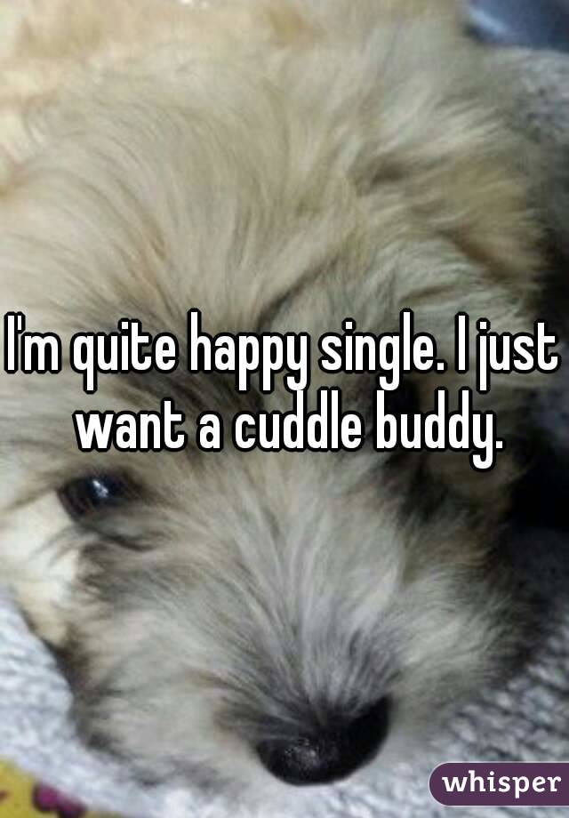 I'm quite happy single. I just want a cuddle buddy.