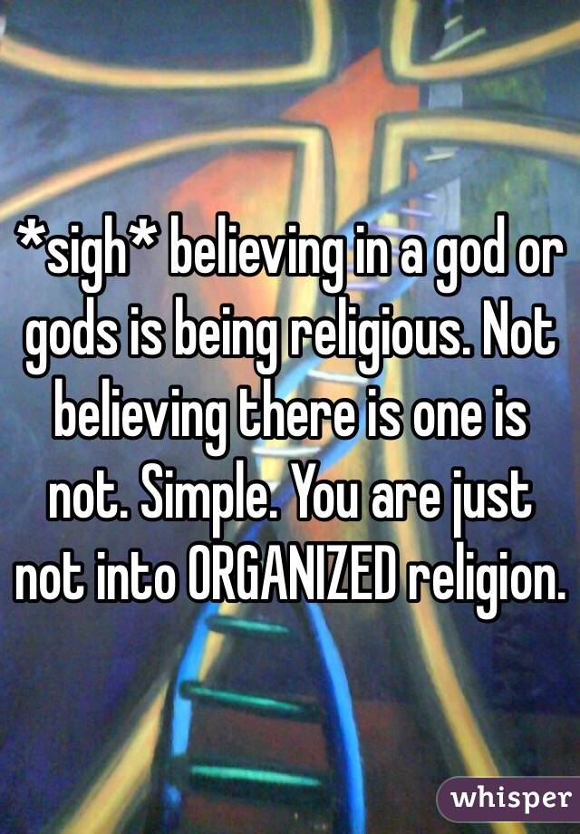 *sigh* believing in a god or gods is being religious. Not believing there is one is not. Simple. You are just not into ORGANIZED religion.  