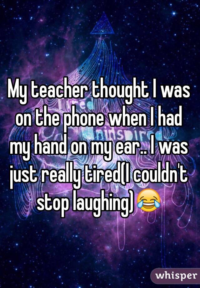 My teacher thought I was on the phone when I had my hand on my ear.. I was just really tired(I couldn't stop laughing)😂 