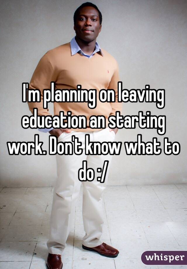 I'm planning on leaving education an starting work. Don't know what to do :/