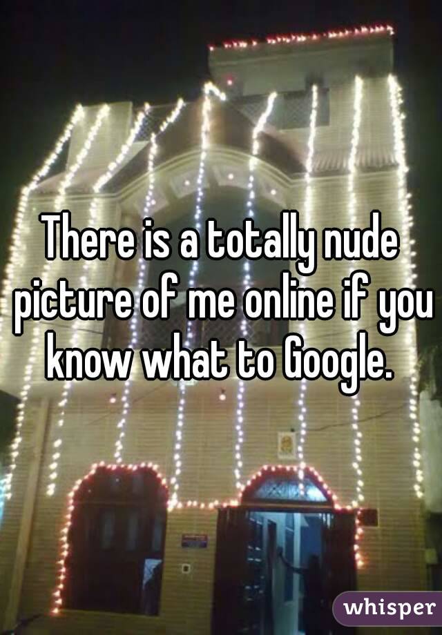 There is a totally nude picture of me online if you know what to Google. 