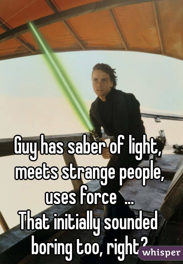 Guy has saber of light, meets strange people, uses force  ...
That initially sounded boring too, right?