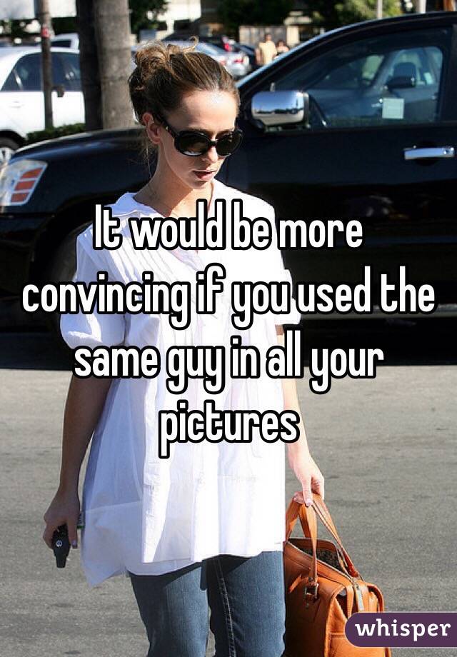 It would be more convincing if you used the same guy in all your pictures 