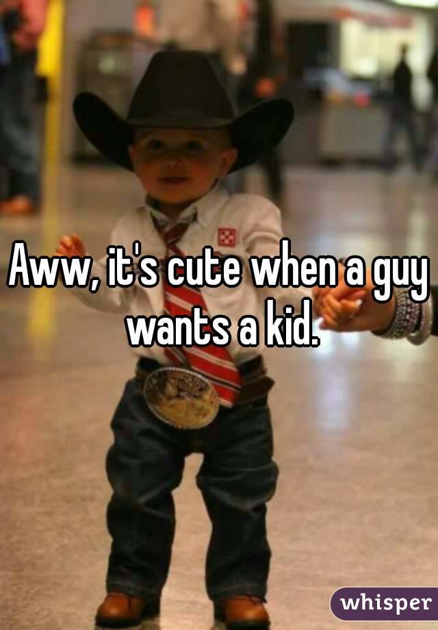 Aww, it's cute when a guy wants a kid.