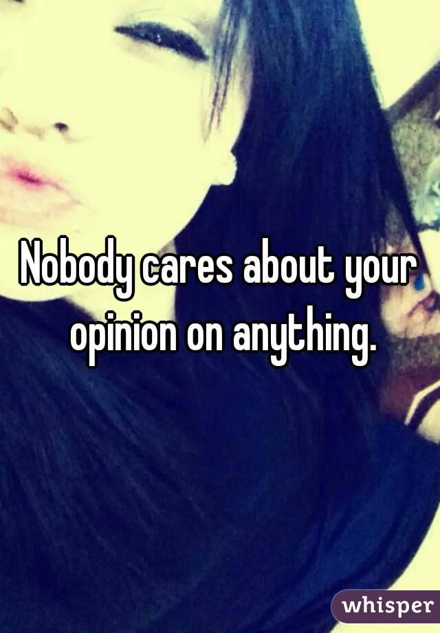 Nobody cares about your opinion on anything.