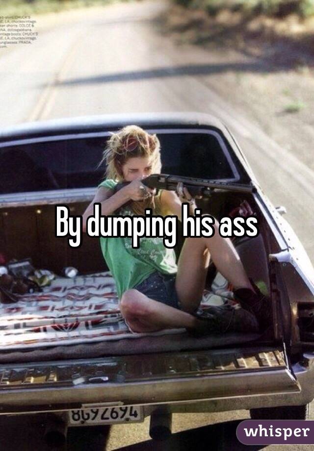 By dumping his ass