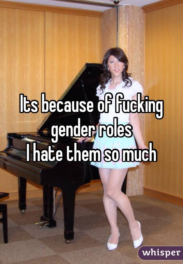 Its because of fucking gender roles
I hate them so much