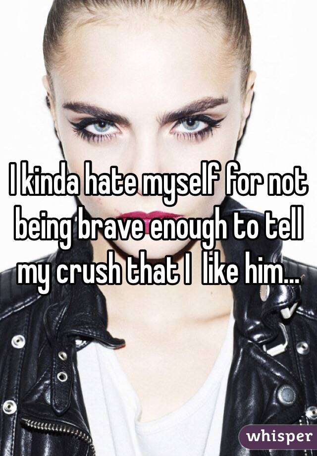 I kinda hate myself for not being brave enough to tell my crush that I  like him...