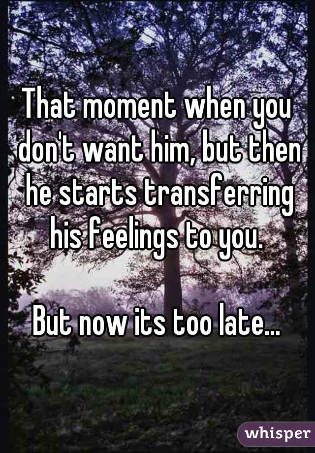 That moment when you don't want him, but then he starts transferring his feelings to you. 

But now its too late...