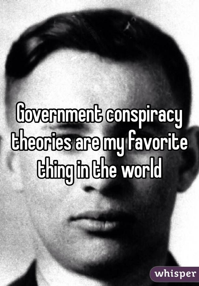 Government conspiracy theories are my favorite thing in the world