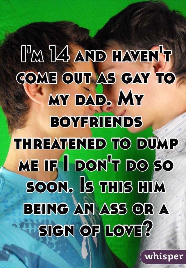 I'm 14 and haven't come out as gay to my dad. My boyfriends threatened to dump me if I don't do so soon. Is this him being an ass or a sign of love?