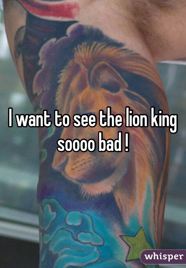 I want to see the lion king soooo bad !