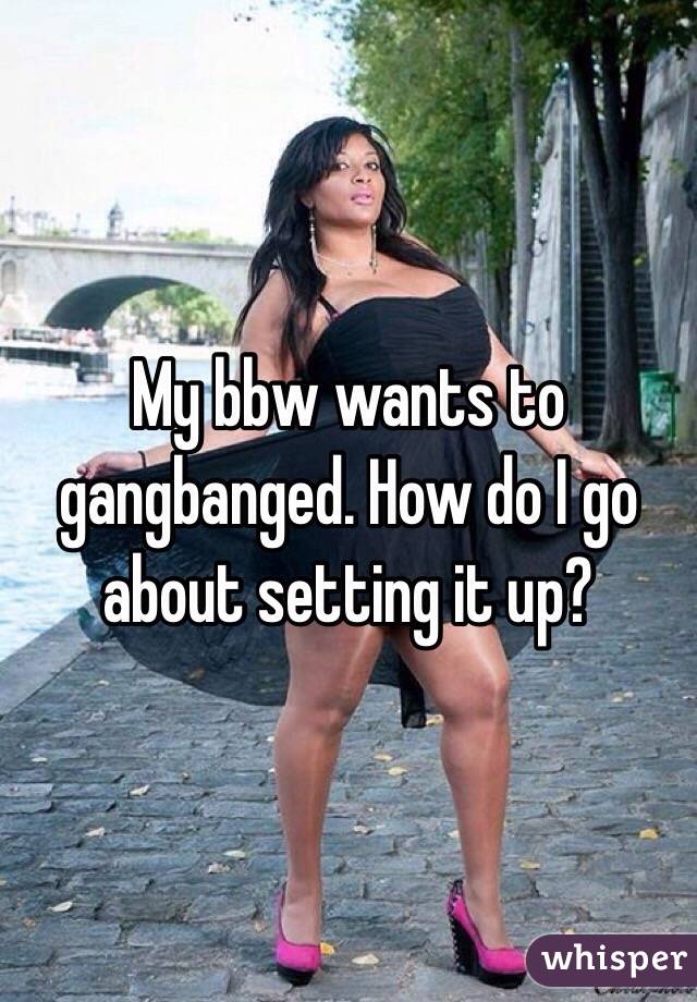 My bbw wants to gangbanged. How do I go about setting it up?