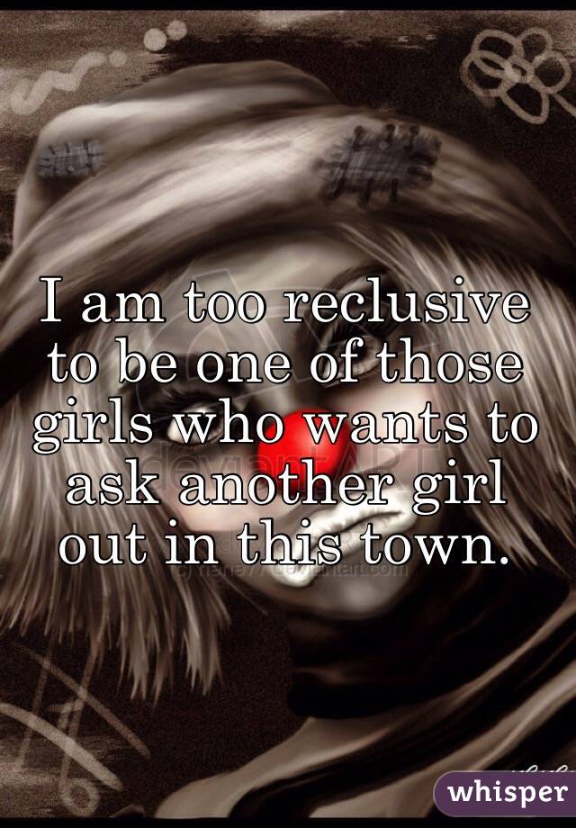 I am too reclusive to be one of those girls who wants to ask another girl out in this town. 
