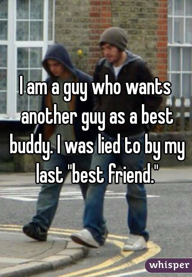 I am a guy who wants another guy as a best buddy. I was lied to by my last "best friend."