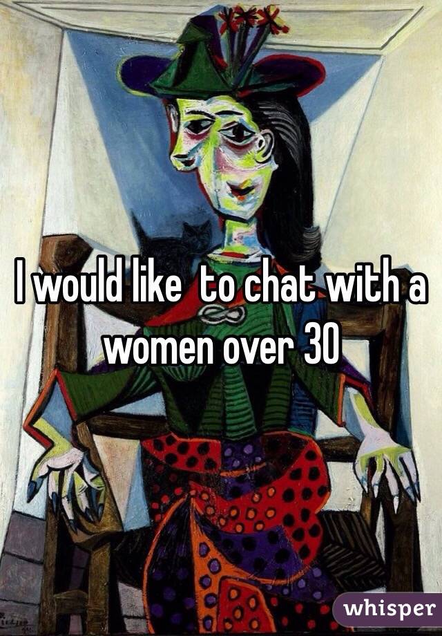 I would like  to chat with a women over 30