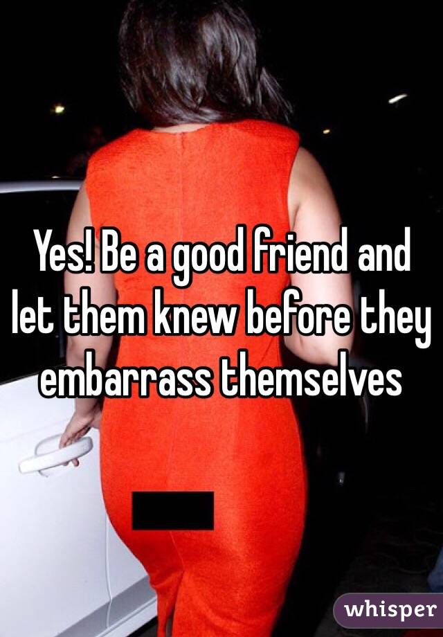 Yes! Be a good friend and let them knew before they embarrass themselves 