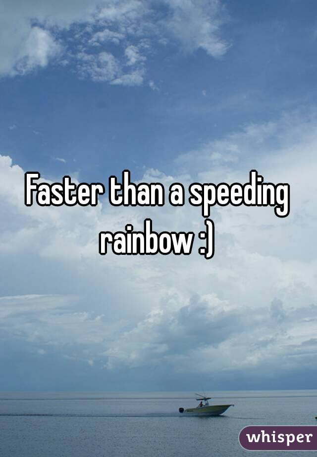 Faster than a speeding rainbow :) 